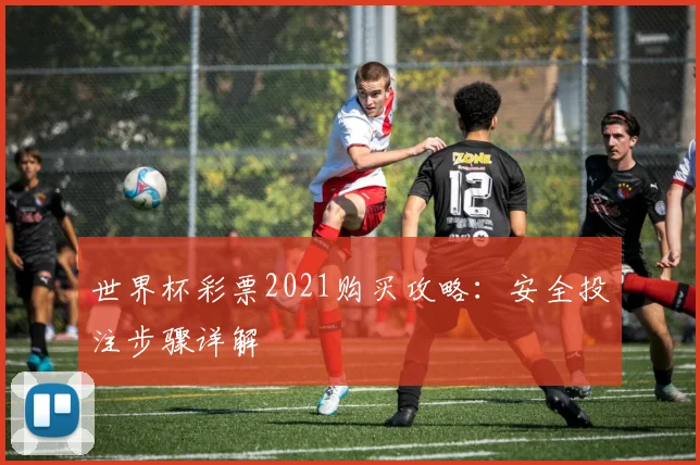 世界杯彩票2021购买攻略：安全投注步骤详解