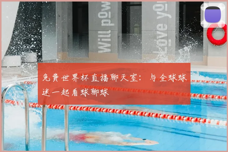 免费世界杯直播聊天室：与全球球迷一起看球聊球