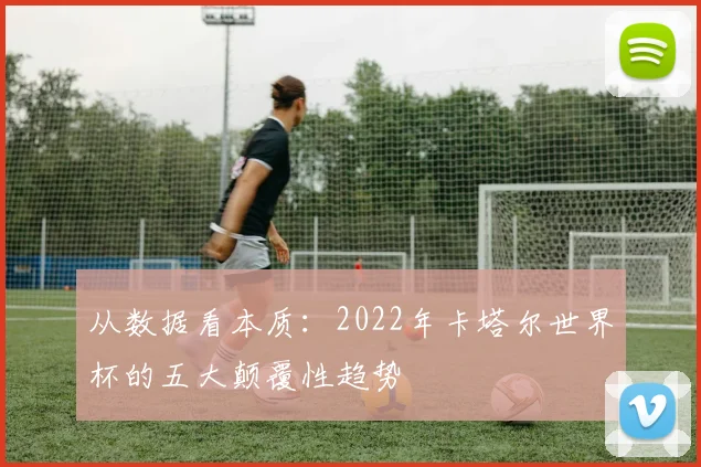 从数据看本质:2022年卡塔尔世界杯的五大颠覆性趋势