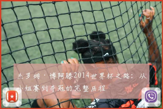 杰罗姆·博阿滕2014世界杯之路：从小组赛到夺冠的完整历程