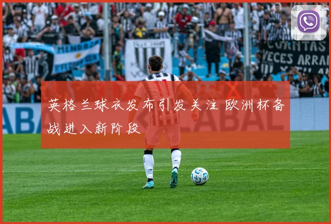 英格兰球衣发布引发关注 欧洲杯备战进入新阶段