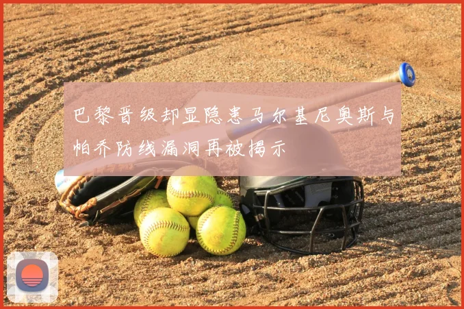 巴黎晋级却显隐患马尔基尼奥斯与帕乔防线漏洞再被揭示