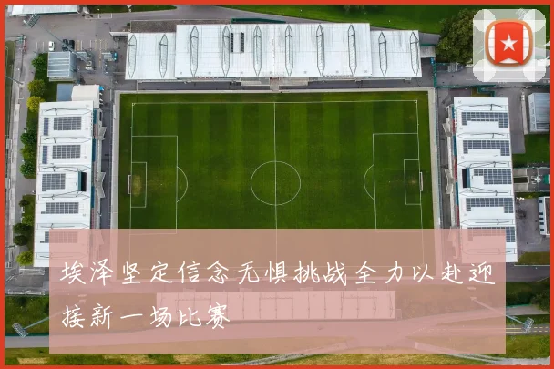 埃泽坚定信念无惧挑战全力以赴迎接新一场比赛