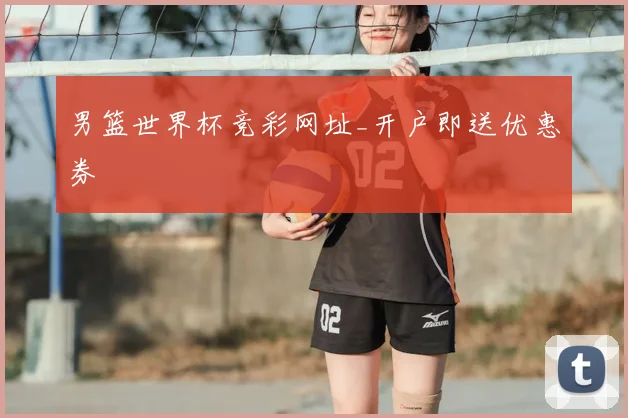 男篮世界杯竞彩网址_开户即送优惠券