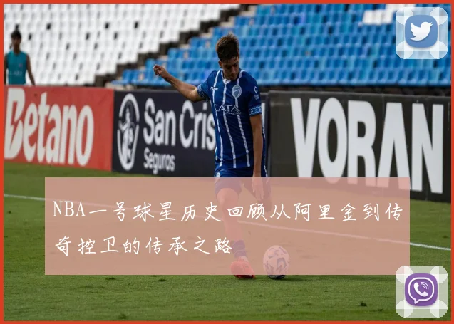 NBA一号球星历史回顾从阿里金到传奇控卫的传承之路