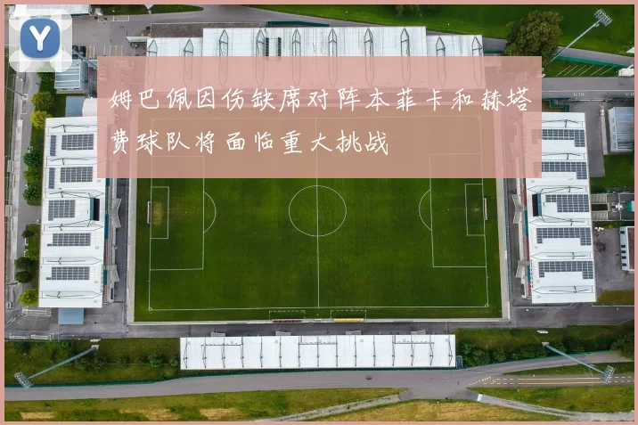 姆巴佩因伤缺席对阵本菲卡和赫塔费球队将面临重大挑战
