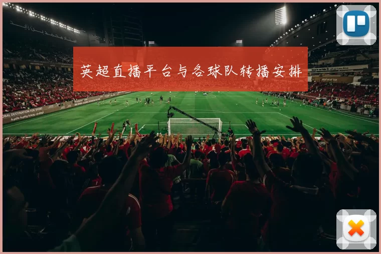 英超直播平台与各球队转播安排