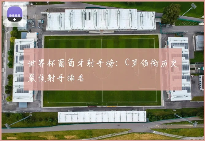 世界杯葡萄牙射手榜:C罗领衔历史最佳射手排名