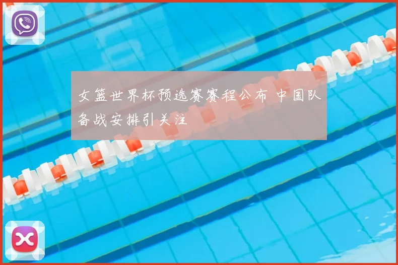 女篮世界杯预选赛赛程公布 中国队备战安排引关注