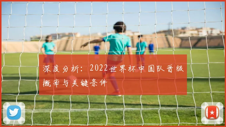 深度分析：2022世界杯中国队晋级概率与关键条件