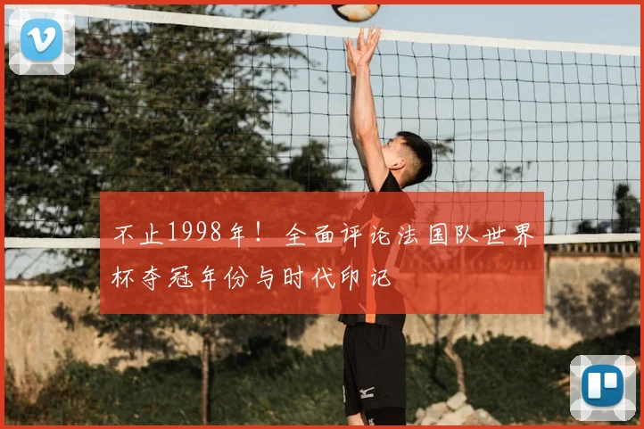 不止1998年!全面评论法国队世界杯夺冠年份与时代印记