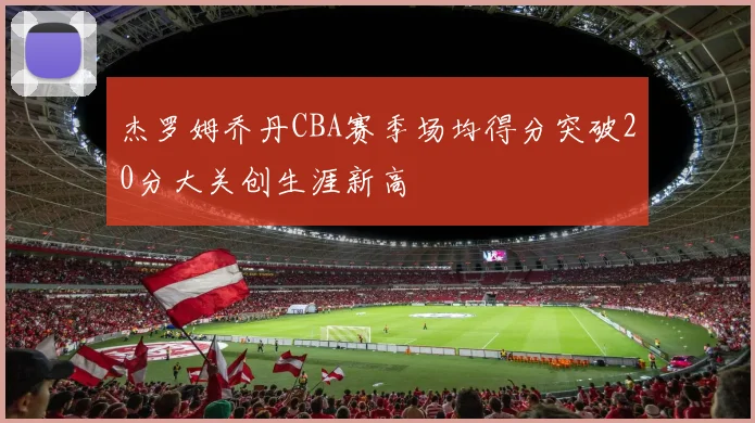 杰罗姆乔丹CBA赛季场均得分突破20分大关创生涯新高