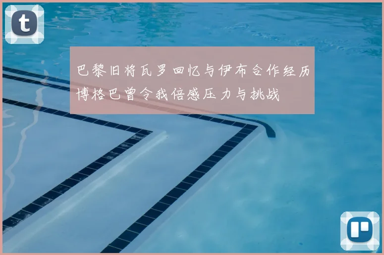 巴黎旧将瓦罗回忆与伊布合作经历博格巴曾令我倍感压力与挑战