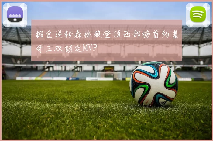 掘金逆转森林狼登顶西部榜首约基奇三双锁定MVP