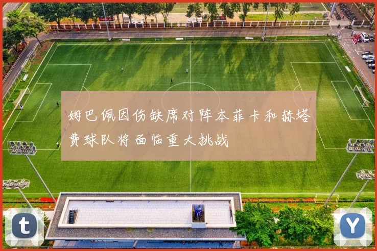 姆巴佩因伤缺席对阵本菲卡和赫塔费球队将面临重大挑战
