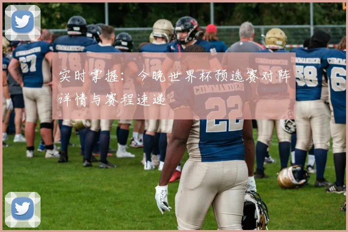 实时掌握：今晚世界杯预选赛对阵详情与赛程速递