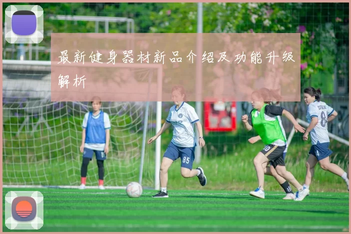 最新健身器材新品介绍及功能升级解析