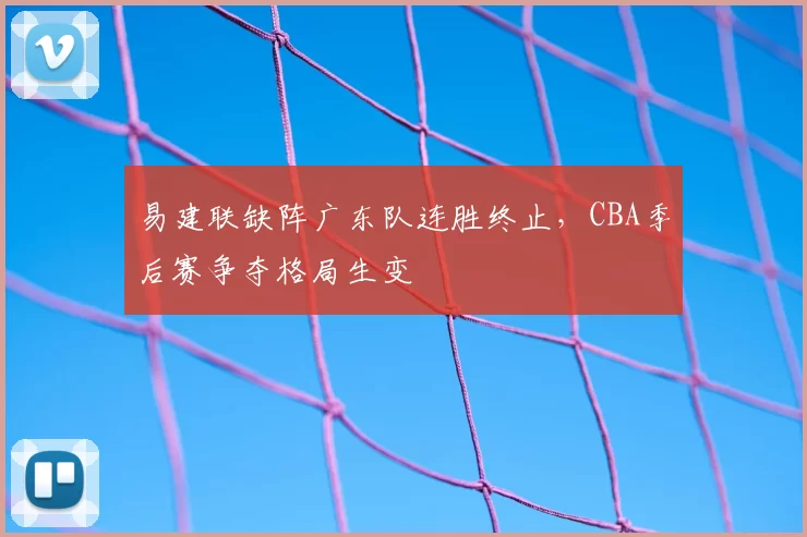 易建联缺阵广东队连胜终止，CBA季后赛争夺格局生变