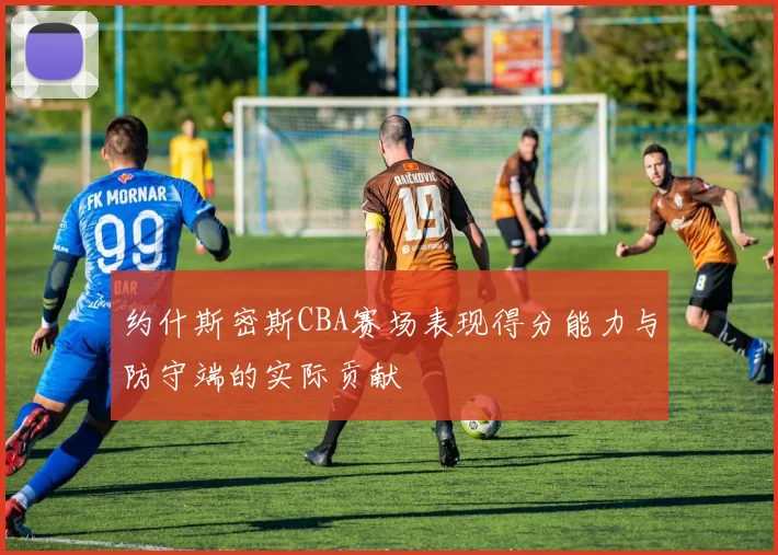 约什斯密斯CBA赛场表现得分能力与防守端的实际贡献