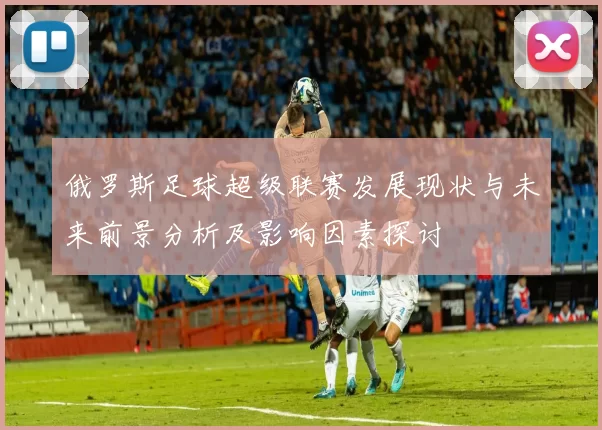 俄罗斯足球超级联赛发展现状与未来前景分析及影响因素探讨