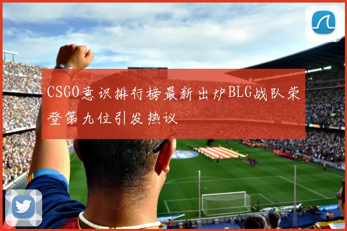 CSGO意识排行榜最新出炉BLG战队荣登第九位引发热议