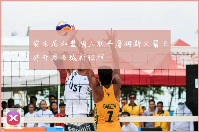 安东尼加盟湖人联手詹姆斯火箭旧将开启洛城新征程