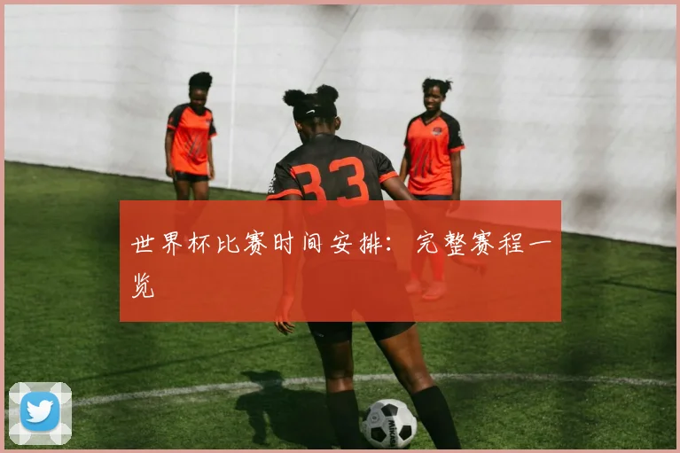 世界杯比赛时间安排:完整赛程一览