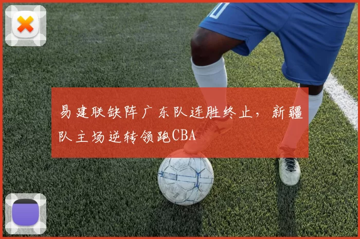 易建联缺阵广东队连胜终止，新疆队主场逆转领跑CBA