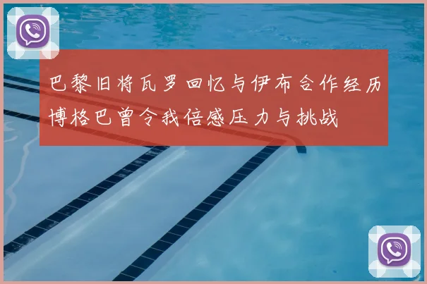 巴黎旧将瓦罗回忆与伊布合作经历博格巴曾令我倍感压力与挑战