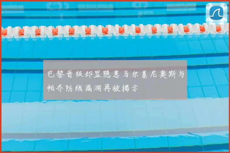 巴黎晋级却显隐患马尔基尼奥斯与帕乔防线漏洞再被揭示