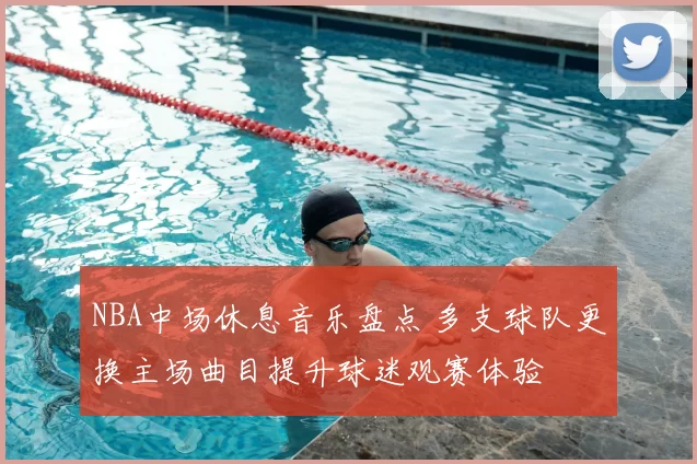NBA中场休息音乐盘点 多支球队更换主场曲目提升球迷观赛体验