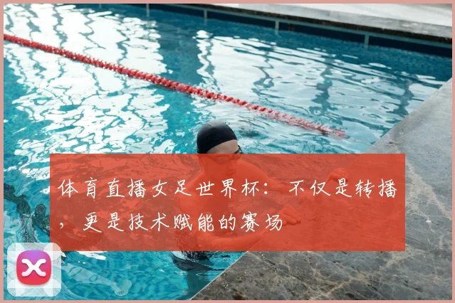 体育直播女足世界杯：不仅是转播，更是技术赋能的赛场