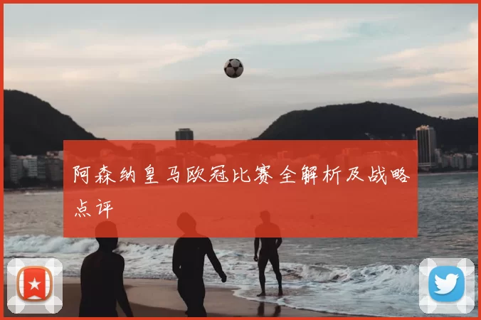 阿森纳皇马欧冠比赛全解析及战略点评