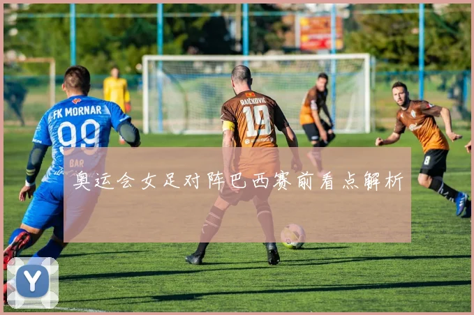 奥运会女足对阵巴西赛前看点解析