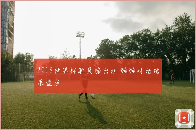 2018世界杯胜负榜出炉 强强对话结果盘点