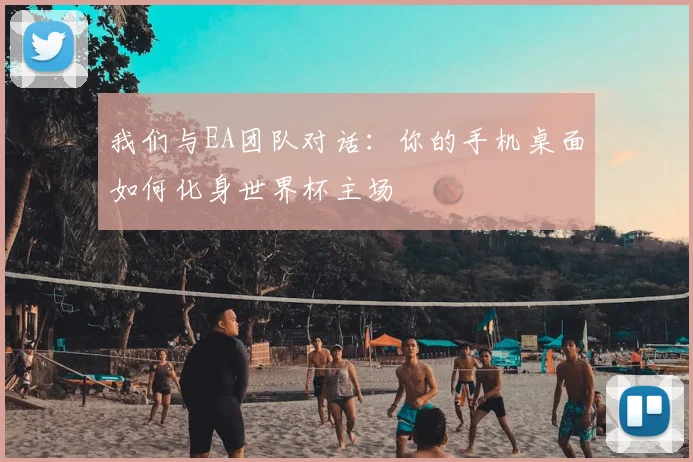我们与EA团队对话：你的手机桌面如何化身世界杯主场