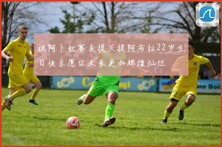 祝阿卜杜赛麦提买提阿布拉22岁生日快乐愿你未来更加辉煌灿烂