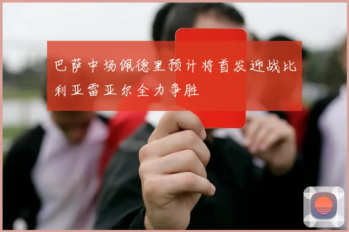 巴萨中场佩德里预计将首发迎战比利亚雷亚尔全力争胜
