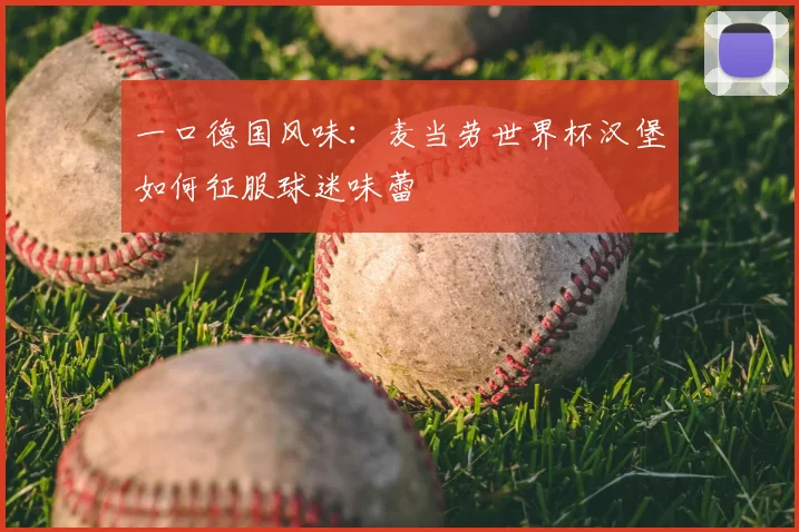 一口德国风味：麦当劳世界杯汉堡如何征服球迷味蕾