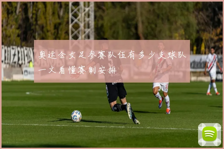 奥运会女足参赛队伍有多少支球队一文看懂赛制安排