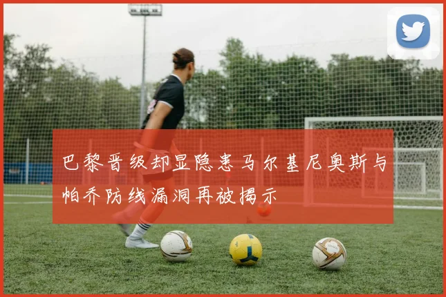 巴黎晋级却显隐患马尔基尼奥斯与帕乔防线漏洞再被揭示