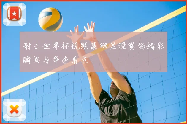 射击世界杯视频集锦呈现赛场精彩瞬间与争夺看点