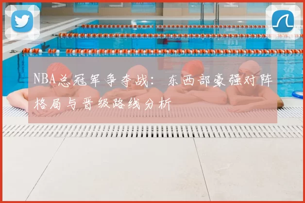 NBA总冠军争夺战：东西部豪强对阵格局与晋级路线分析