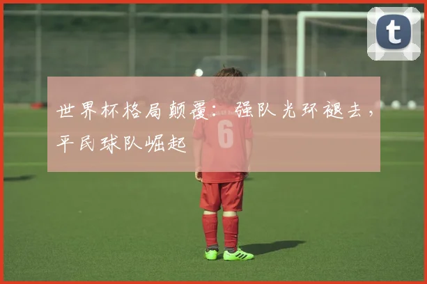 世界杯格局颠覆：强队光环褪去，平民球队崛起