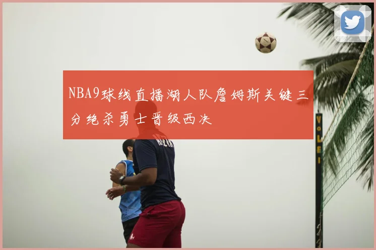 NBA9球线直播湖人队詹姆斯关键三分绝杀勇士晋级西决
