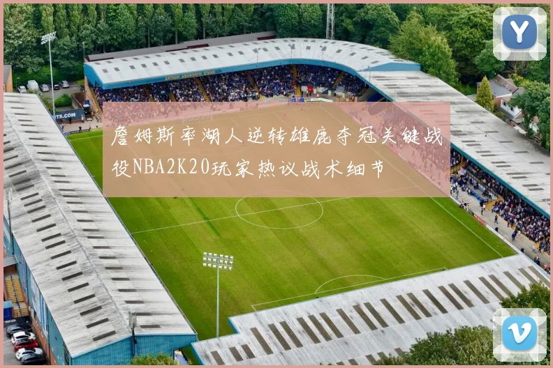 詹姆斯率湖人逆转雄鹿夺冠关键战役NBA2K20玩家热议战术细节