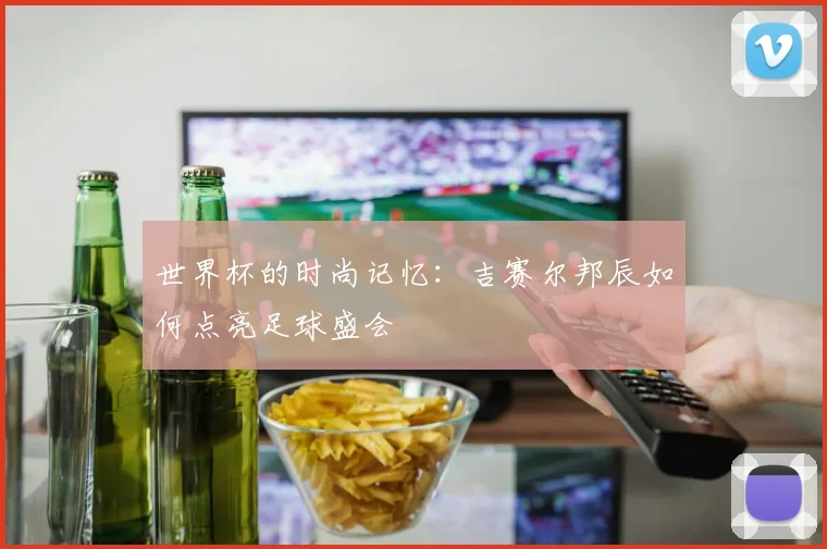 世界杯的时尚记忆:吉赛尔邦辰如何点亮足球盛会