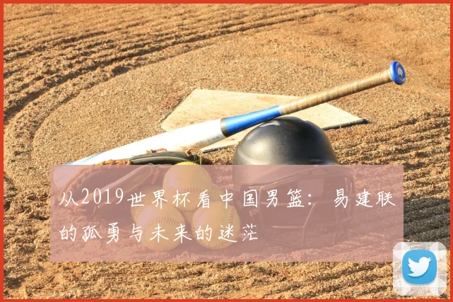 从2019世界杯看中国男篮：易建联的孤勇与未来的迷茫