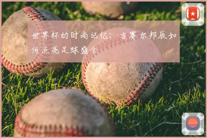 世界杯的时尚记忆:吉赛尔邦辰如何点亮足球盛会
