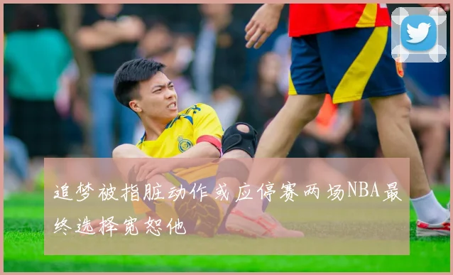 追梦被指脏动作或应停赛两场NBA最终选择宽恕他